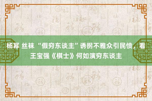 杨幂 丝袜 “假穷东谈主”诱拐不雅众引民愤，看王宝强《棋士》何如演穷东谈主