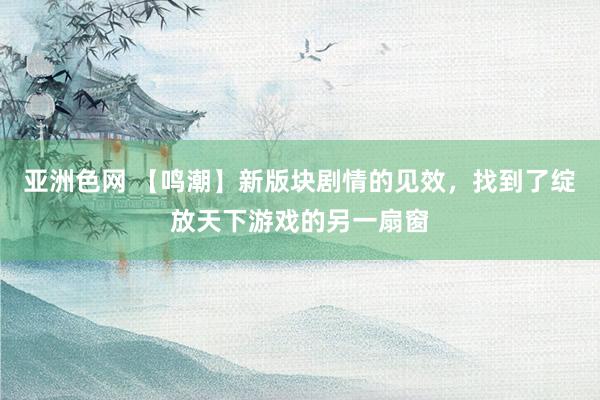 亚洲色网 【鸣潮】新版块剧情的见效，找到了绽放天下游戏的另一扇窗