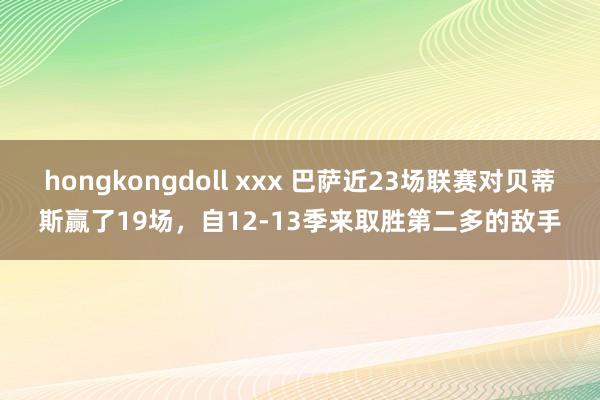 hongkongdoll xxx 巴萨近23场联赛对贝蒂斯赢了19场，自12-13季来取胜第二多的敌手