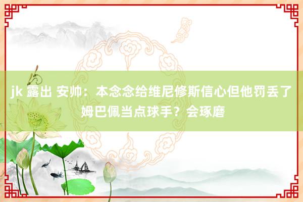 jk 露出 安帅：本念念给维尼修斯信心但他罚丢了 姆巴佩当点球手？会琢磨