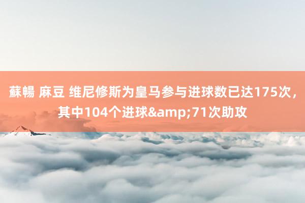 蘇暢 麻豆 维尼修斯为皇马参与进球数已达175次，其中104个进球&71次助攻
