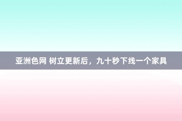 亚洲色网 树立更新后，九十秒下线一个家具