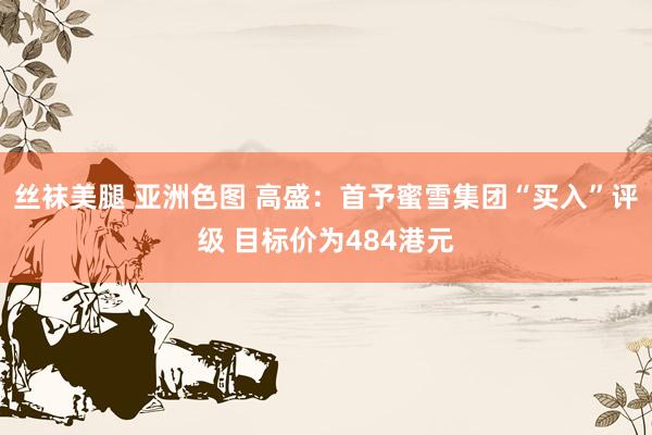 丝袜美腿 亚洲色图 高盛：首予蜜雪集团“买入”评级 目标价为484港元