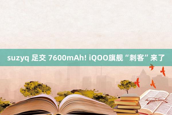 suzyq 足交 7600mAh! iQOO旗舰“刺客”来了