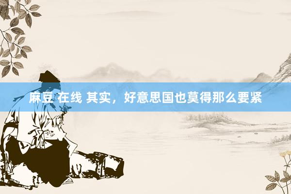 麻豆 在线 其实，好意思国也莫得那么要紧