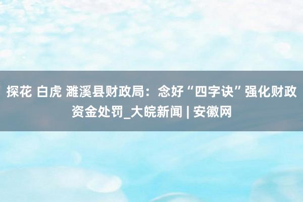 探花 白虎 濉溪县财政局：念好“四字诀”强化财政资金处罚_大皖新闻 | 安徽网