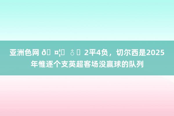 亚洲色网 🤦‍♂️2平4负，切尔西是2025年惟逐个支英超客场没赢球的队列