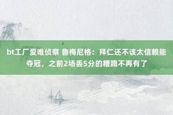 bt工厂爱唯侦察 鲁梅尼格：拜仁还不该太信赖能夺冠，之前2场丢5分的糟蹋不再有了