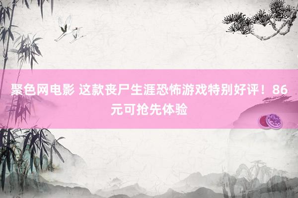 聚色网电影 这款丧尸生涯恐怖游戏特别好评！86元可抢先体验