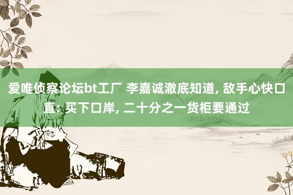 爱唯侦察论坛bt工厂 李嘉诚澈底知道， 敌手心快口直: 买下口岸， 二十分之一货柜要通过