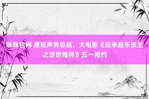咪咪色网 原班声势总结，大电影《应承超东谈主之逆世维持》五一相约