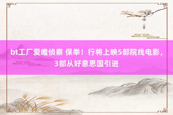 bt工厂爱唯侦察 保举！行将上映5部院线电影，3部从好意思国引进