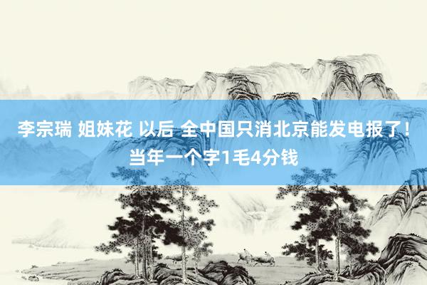 李宗瑞 姐妹花 以后 全中国只消北京能发电报了！当年一个字1毛4分钱