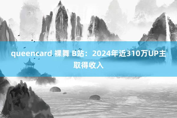 queencard 裸舞 B站：2024年近310万UP主取得收入