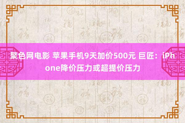聚色网电影 苹果手机9天加价500元 巨匠：iPhone降价压力或超提价压力
