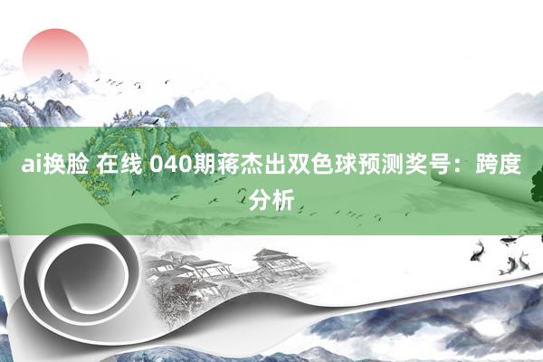 ai换脸 在线 040期蒋杰出双色球预测奖号：跨度分析