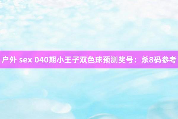 户外 sex 040期小王子双色球预测奖号：杀8码参考