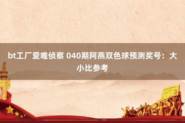 bt工厂爱唯侦察 040期阿燕双色球预测奖号：大小比参考