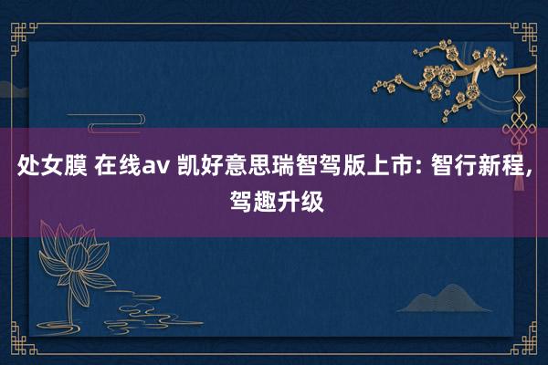处女膜 在线av 凯好意思瑞智驾版上市: 智行新程， 驾趣升级