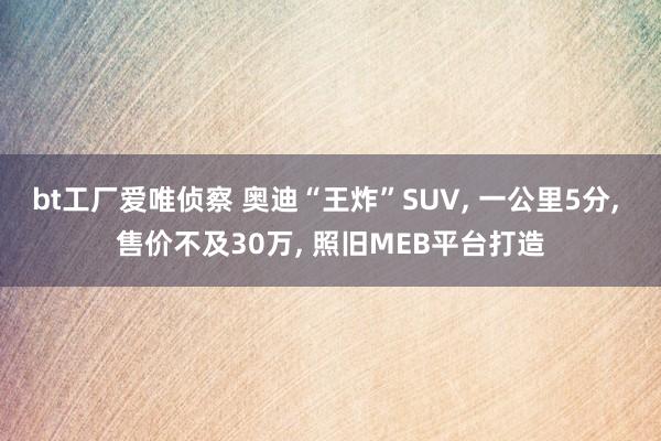 bt工厂爱唯侦察 奥迪“王炸”SUV， 一公里5分， 售价不及30万， 照旧MEB平台打造