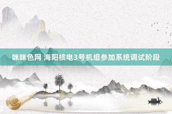 咪咪色网 海阳核电3号机组参加系统调试阶段