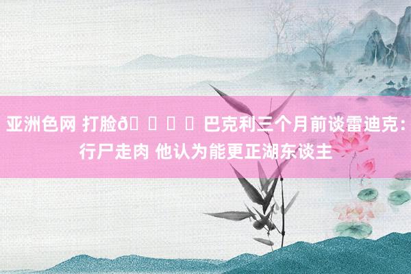 亚洲色网 打脸🖐️巴克利三个月前谈雷迪克：行尸走肉 他认为能更正湖东谈主