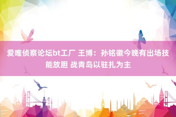 爱唯侦察论坛bt工厂 王博：孙铭徽今晚有出场技能放胆 战青岛以驻扎为主