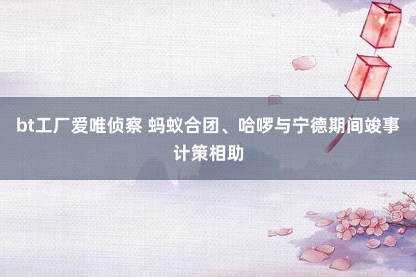 bt工厂爱唯侦察 蚂蚁合团、哈啰与宁德期间竣事计策相助