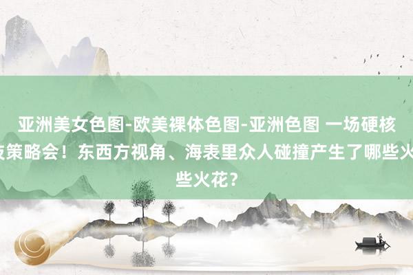 亚洲美女色图-欧美裸体色图-亚洲色图 一场硬核科技策略会！东西方视角、海表里众人碰撞产生了哪些火花？