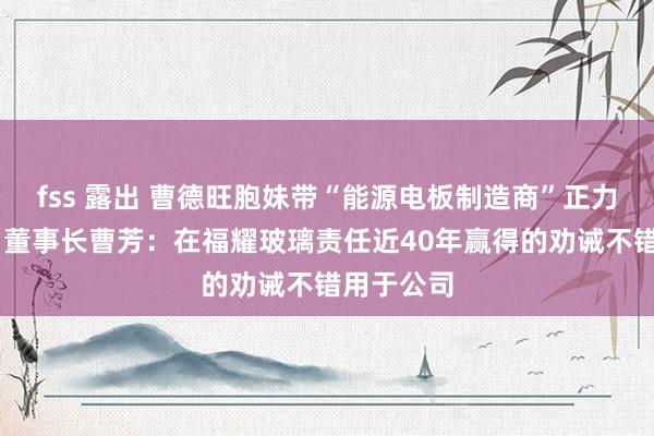 fss 露出 曹德旺胞妹带“能源电板制造商”正力新能上市 董事长曹芳：在福耀玻璃责任近40年赢得的劝诫不错用于公司