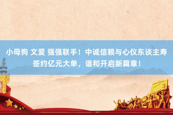 小母狗 文爱 强强联手！中诚信赖与心仪东谈主寿签约亿元大单，谐和开启新篇章！
