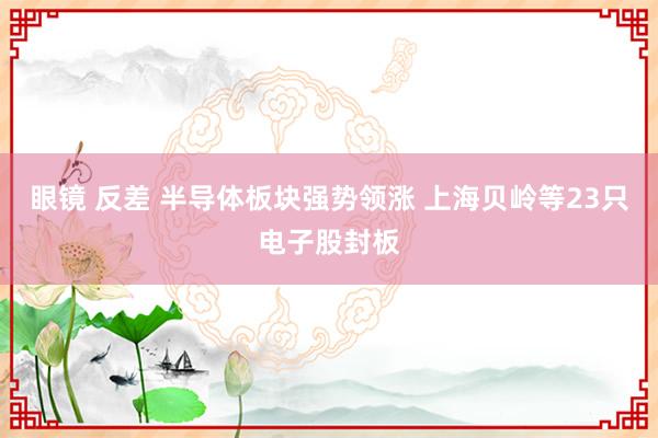 眼镜 反差 半导体板块强势领涨 上海贝岭等23只电子股封板