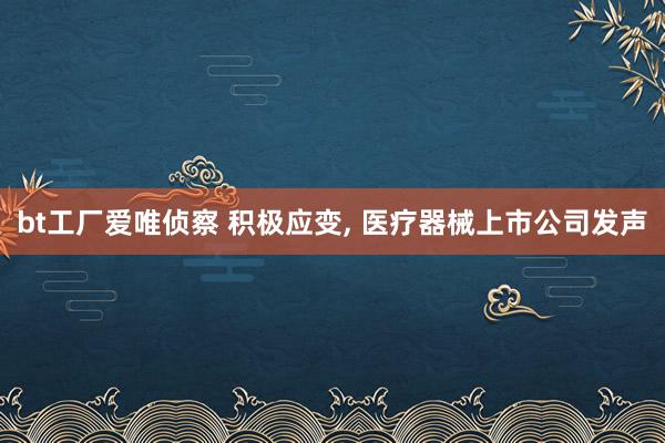 bt工厂爱唯侦察 积极应变， 医疗器械上市公司发声