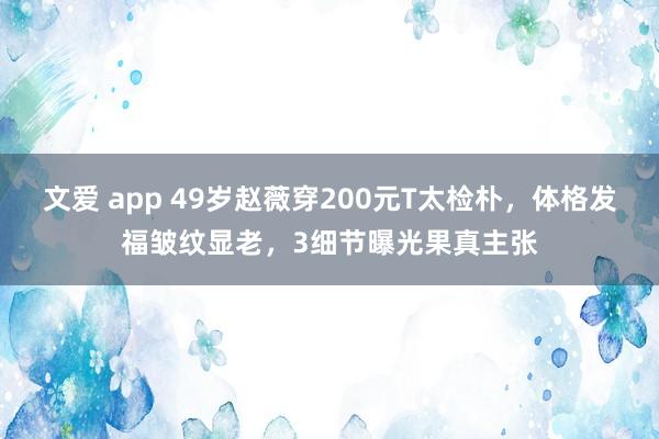 文爱 app 49岁赵薇穿200元T太检朴，体格发福皱纹显老，3细节曝光果真主张