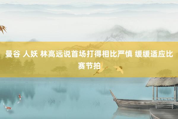 曼谷 人妖 林高远说首场打得相比严慎 缓缓适应比赛节拍