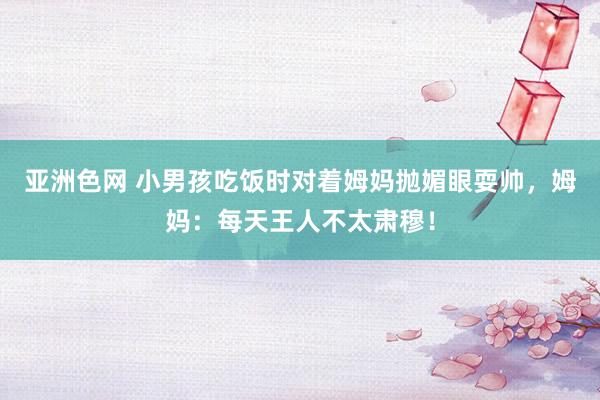 亚洲色网 小男孩吃饭时对着姆妈抛媚眼耍帅，姆妈：每天王人不太肃穆！