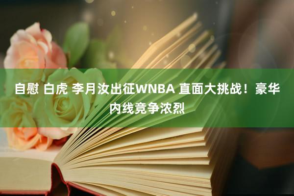 自慰 白虎 李月汝出征WNBA 直面大挑战！豪华内线竞争浓烈