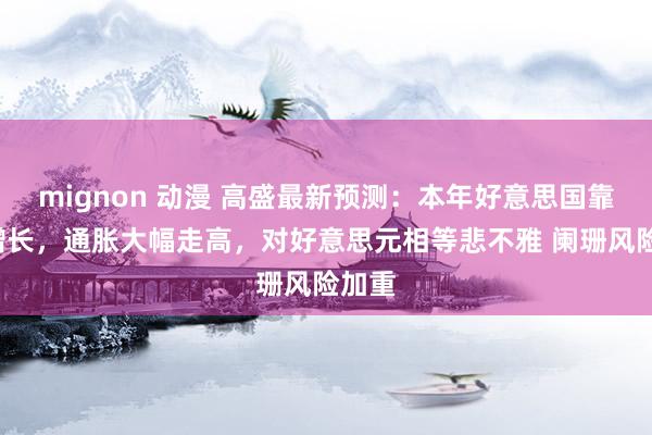 mignon 动漫 高盛最新预测：本年好意思国靠拢0增长，通胀大幅走高，对好意思元相等悲不雅 阑珊风险加重