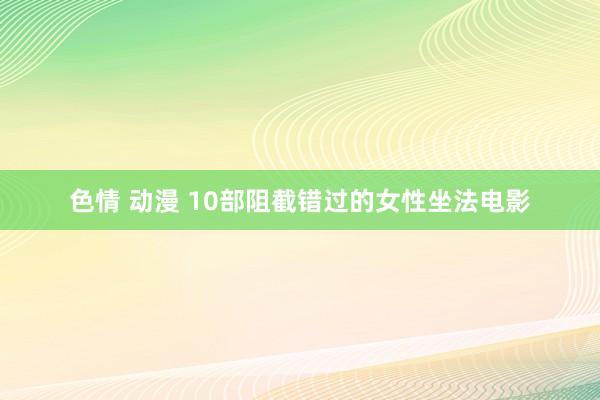色情 动漫 10部阻截错过的女性坐法电影