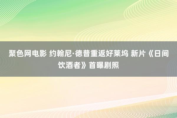 聚色网电影 约翰尼·德普重返好莱坞 新片《日间饮酒者》首曝剧照