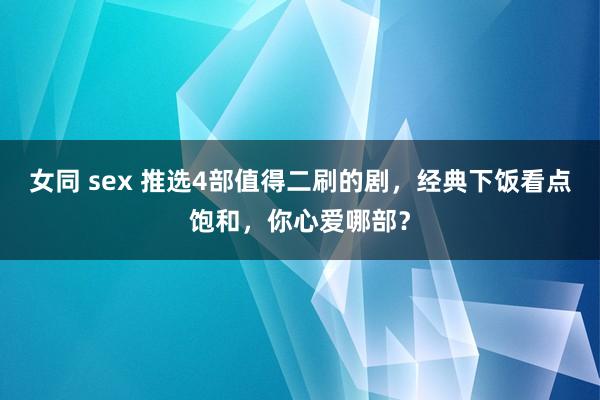 女同 sex 推选4部值得二刷的剧，经典下饭看点饱和，你心爱哪部？