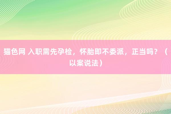 猫色网 入职需先孕检，怀胎即不委派，正当吗？（以案说法）