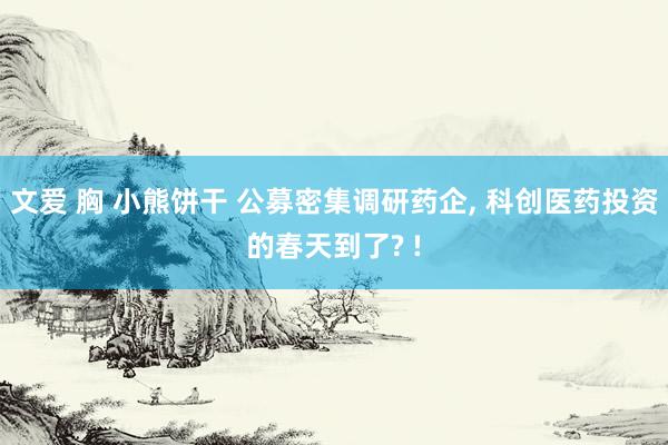 文爱 胸 小熊饼干 公募密集调研药企， 科创医药投资的春天到了? !