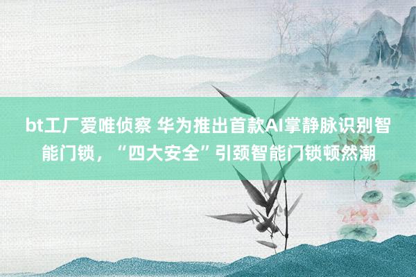 bt工厂爱唯侦察 华为推出首款AI掌静脉识别智能门锁，“四大安全”引颈智能门锁顿然潮
