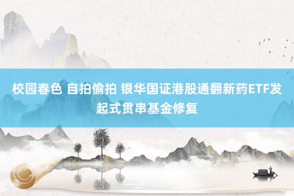 校园春色 自拍偷拍 银华国证港股通翻新药ETF发起式贯串基金修复