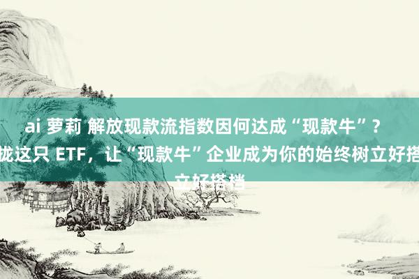ai 萝莉 解放现款流指数因何达成“现款牛”？ 收拢这只 ETF，让“现款牛”企业成为你的始终树立好搭档
