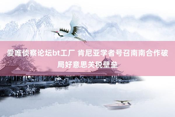 爱唯侦察论坛bt工厂 肯尼亚学者号召南南合作破局好意思关税壁垒