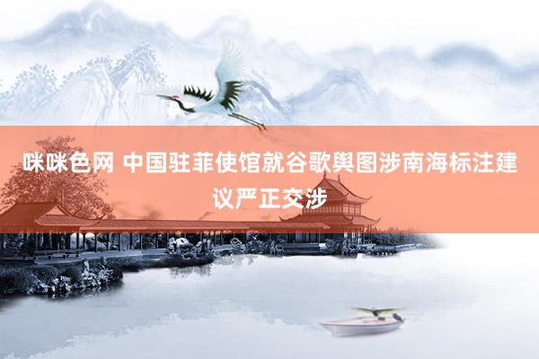 咪咪色网 中国驻菲使馆就谷歌舆图涉南海标注建议严正交涉