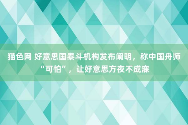 猫色网 好意思国泰斗机构发布阐明，称中国舟师“可怕”，让好意思方夜不成寐