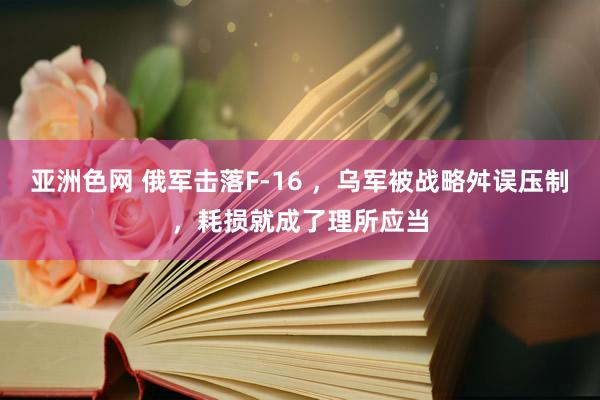 亚洲色网 俄军击落F-16 ，乌军被战略舛误压制，耗损就成了理所应当